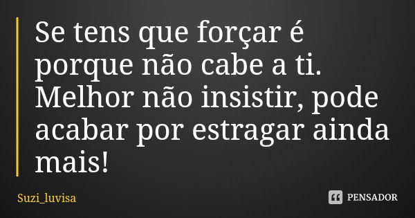 Se tens que forçar é porque não cabe a ti. Melhor não insistir, pode acabar por estragar ainda mais!... Frase de Suzi_luvisa.