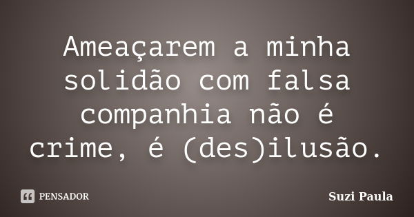 Ameaçarem a minha solidão com falsa companhia não é crime, é (des)ilusão.... Frase de Suzi Paula.