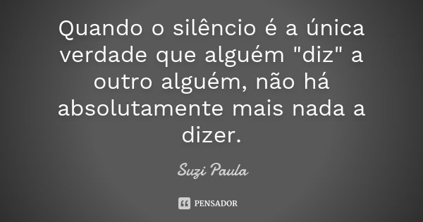 Quando o silêncio é a única verdade que alguém "diz" a outro alguém, não há absolutamente mais nada a dizer.... Frase de Suzi Paula.