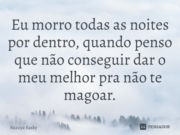 ⁠Eu morro todas as noites por dentro, quando penso que não conseguir dar o meu melhor pra não te magoar.... Frase de Suzuya Sasky.