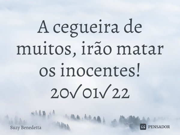 ⁠A cegueira de muitos, irão matar os inocentes!
20✓01✓22... Frase de Suzy Benedetta.