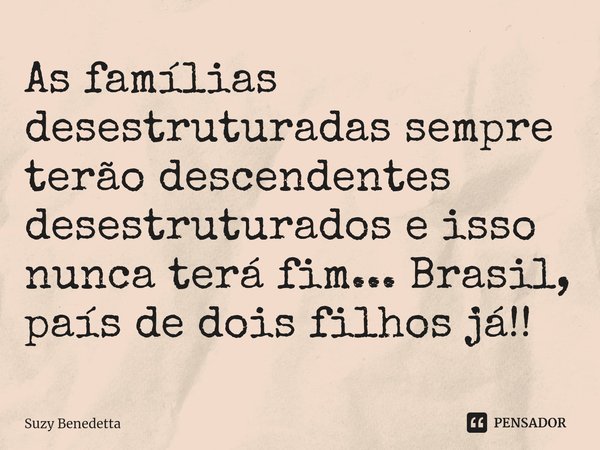 ⁠As famílias desestruturadas sempre terão descendentes desestruturados e isso nunca terá fim... Brasil, país de dois filhos já!!... Frase de Suzy Benedetta.