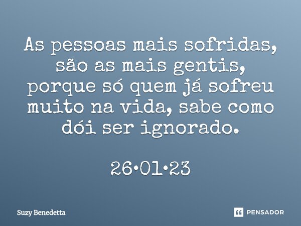 As pessoas mais sofridas, são as mais gentis, porque só quem já sofreu muito na vida, sabe como dói ser ignorado. 26•01•23... Frase de Suzy Benedetta.