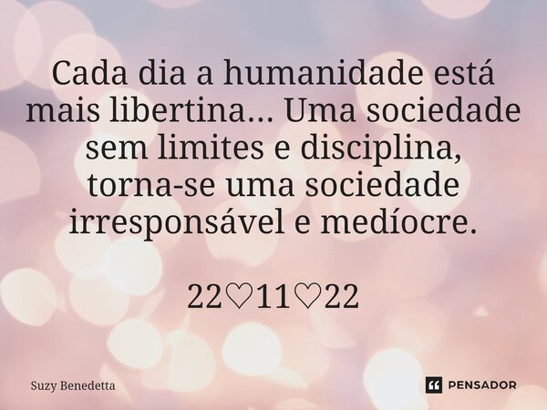 ⁠Cada dia a humanidade está mais libertina... Uma sociedade sem limites e disciplina, torna-se uma sociedade irresponsável e medíocre. 22♡11♡22... Frase de Suzy Benedetta.