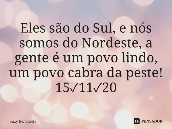 ⁠Eles são do Sul, e nós somos do Nordeste, a gente é um povo lindo, um povo cabra da peste!
15✓11✓20... Frase de Suzy Benedetta.