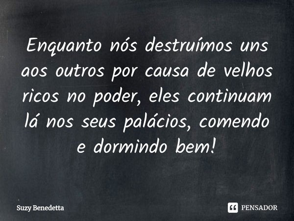 ⁠Enquanto nós destruímos uns aos outros por causa de velhos ricos no poder, eles continuam lá nos seus palácios, comendo e dormindo bem!... Frase de Suzy Benedetta.