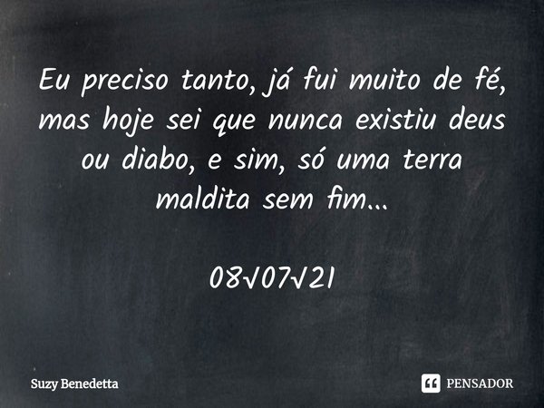 ⁠Eu preciso tanto, já fui muito de fé, mas hoje sei que nunca existiu deus ou diabo, e sim, só uma terra maldita sem fim... 08√07√21... Frase de Suzy Benedetta.