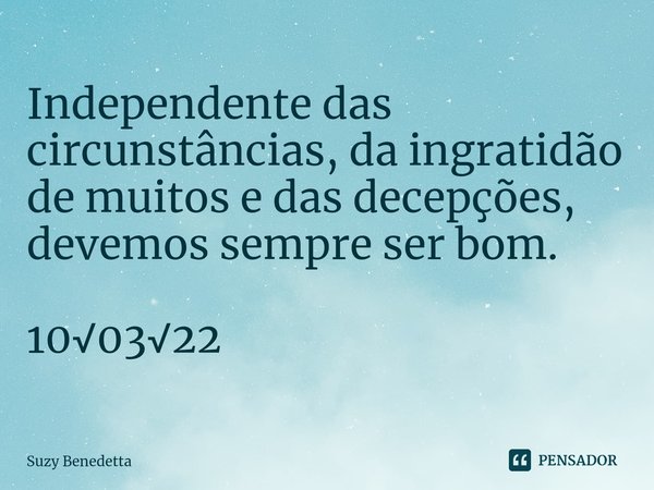 ⁠Independente das circunstâncias, da ingratidão de muitos e das decepções, devemos sempre ser bom. 10√03√22... Frase de Suzy Benedetta.