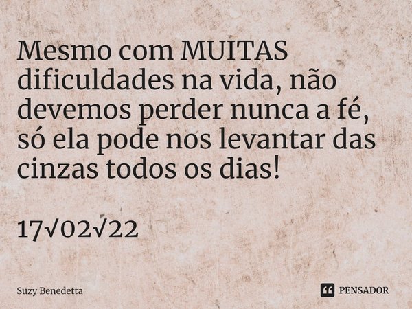 ⁠Mesmo com MUITAS dificuldades na vida, não devemos perder nunca a fé, só ela pode nos levantar das cinzas todos os dias! 17√02√22... Frase de Suzy Benedetta.