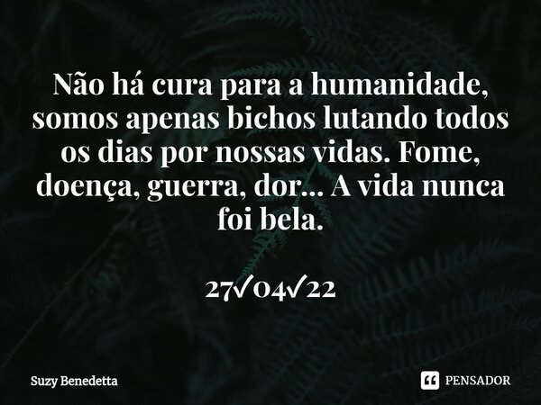 ⁠Não há cura para a humanidade, somos apenas bichos lutando todos os dias por nossas vidas. Fome, doença, guerra, dor... A vida nunca foi bela. 27✓04✓22... Frase de Suzy Benedetta.
