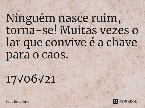 Ninguém nasce ruim, torna-se! Muitas vezes o lar que convive é a chave para o caos. 17√06√21... Frase de Suzy Benedetta.