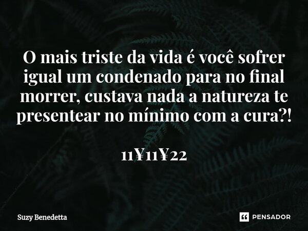 ⁠O mais triste da vida é você sofrer igual um condenado para no final morrer, custava nada a natureza te presentear no mínimo com a cura?! 11¥11¥22... Frase de Suzy Benedetta.