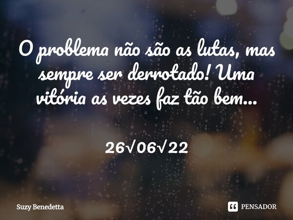 ⁠O problema não são as lutas, mas sempre ser derrotado! Uma vitória as vezes faz tão bem... 26√06√22... Frase de Suzy Benedetta.