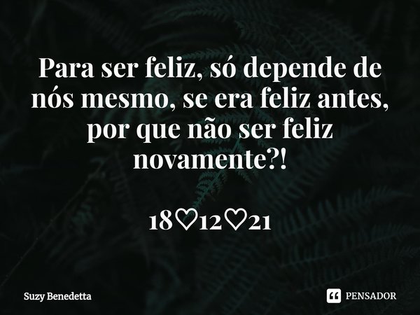 ⁠Para ser feliz, só depende de nós mesmo, se era feliz antes, por que não ser feliz novamente?! 18♡12♡21... Frase de Suzy Benedetta.
