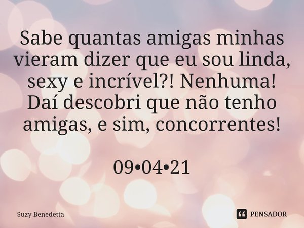 ⁠Sabe quantas amigas minhas vieram dizer que eu sou linda, sexy e incrível?! Nenhuma! Daí descobri que não tenho amigas, e sim, concorrentes! 09•04•21... Frase de Suzy Benedetta.