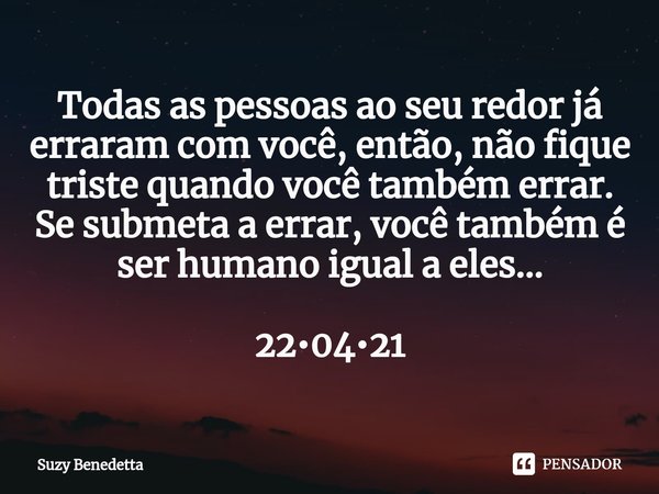 ⁠Todas as pessoas ao seu redor já erraram com você, então, não fique triste quando você também errar. Se submeta a errar, você também é ser humano igual a eles.... Frase de Suzy Benedetta.