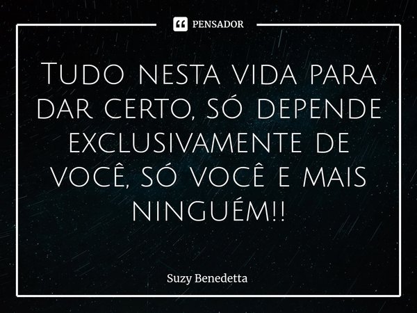 ⁠Tudo nesta vida para dar certo, só depende exclusivamente de você, só você e mais ninguém!!... Frase de Suzy Benedetta.