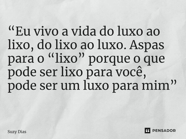 “Eu vivo a vida do luxo ao lixo, do lixo ao luxo. Aspas para o “lixo” porque o que pode ser lixo para você, pode ser um luxo para mim” ⁠... Frase de Suzy Dias.