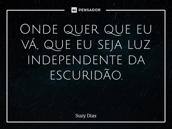 Onde quer que eu vá, que eu seja luz independente da escuridão. ⁠... Frase de Suzy Dias.