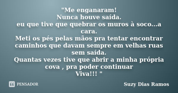 "Me enganaram! Nunca houve saída. eu que tive que quebrar os muros à soco...a cara. Meti os pés pelas mãos pra tentar encontrar caminhos que davam sempre e... Frase de Suzy Dias Ramos.