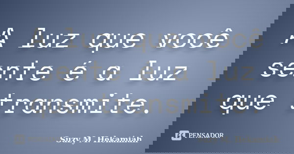 A luz que você sente é a luz que transmite.... Frase de Suzy M. Hekamiah.