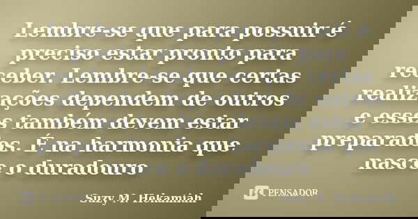 Lembre-se que para possuir é preciso estar pronto para receber. Lembre-se que certas realizações dependem de outros e esses também devem estar preparados. É na ... Frase de Suzy M. Hekamiah.