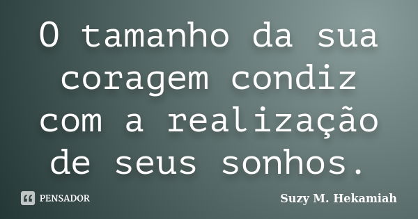 O tamanho da sua coragem condiz com a realização de seus sonhos.... Frase de Suzy M. Hekamiah.