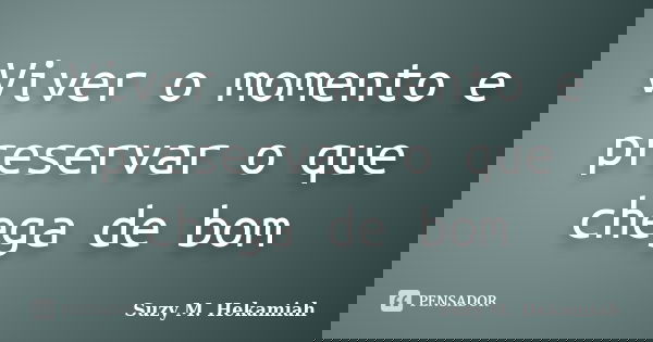 Viver o momento e preservar o que chega de bom... Frase de Suzy M. Hekamiah.