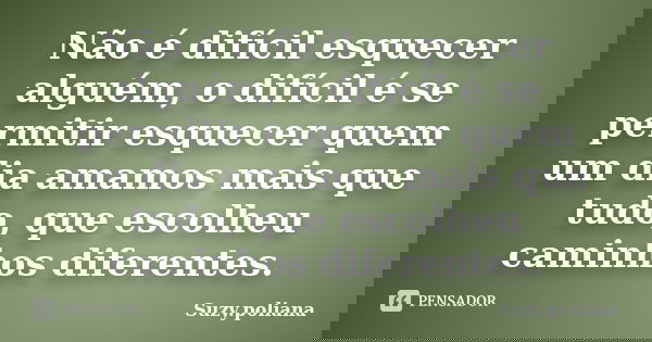 Não é difícil esquecer alguém, o difícil é se permitir esquecer quem um dia amamos mais que tudo, que escolheu caminhos diferentes.... Frase de Suzy.poliana.