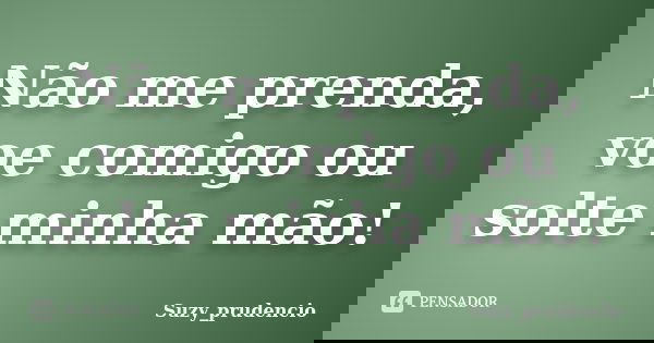 Não me prenda, voe comigo ou solte minha mão!... Frase de Suzy Prudencio.