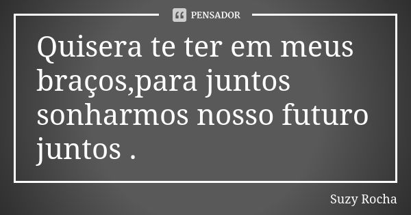 Quisera te ter em meus braços,para juntos sonharmos nosso futuro juntos .... Frase de Suzy Rocha.