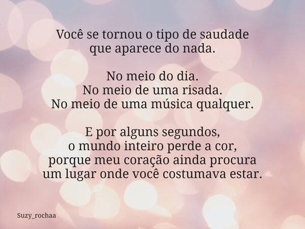 Você se tornou o tipo de saudade que aparece do nada. No meio do dia. No meio de uma risada. No meio de uma música qualquer. E por alguns segundos, o mundo inte... Frase de Suzy_rochaa.