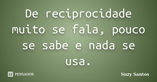 De reciprocidade muito se fala, pouco se sabe e nada se usa.... Frase de Suzy Santos.