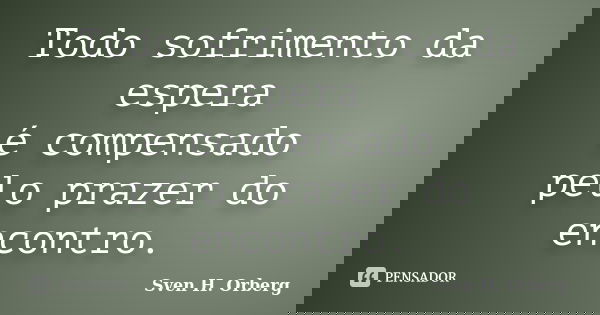 Todo sofrimento da espera é compensado pelo prazer do encontro.... Frase de Sven H. Orberg.