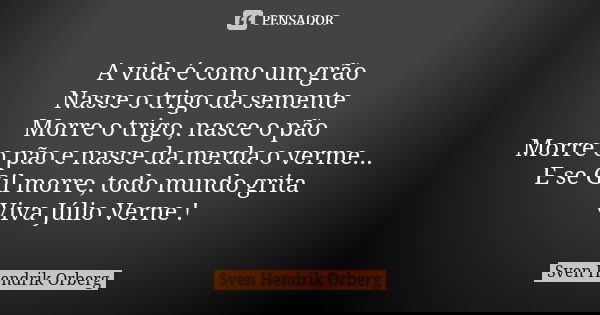 A vida é como um grão Nasce o trigo da semente Morre o trigo, nasce o pão Morre o pão e nasce da merda o verme... E se Gil morre, todo mundo grita Viva Júlio Ve... Frase de Sven Hendrik Orberg.