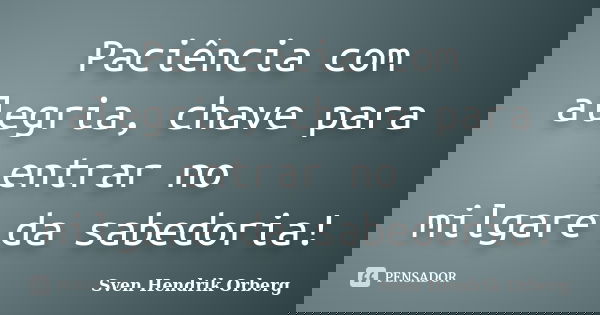 Paciência com alegria, chave para entrar no milgare da sabedoria!... Frase de Sven Hendrik Orberg.
