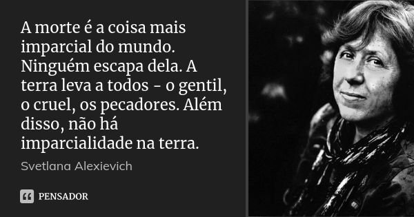 A morte é a coisa mais imparcial do mundo. Ninguém escapa dela. A terra leva a todos - o gentil, o cruel, os pecadores. Além disso, não há imparcialidade na ter... Frase de Svetlana Alexievich.