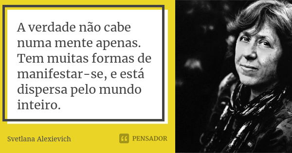 A verdade não cabe numa mente apenas. Tem muitas formas de manifestar-se, e está dispersa pelo mundo inteiro.... Frase de Svetlana Alexievich.