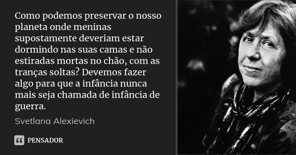 Como podemos preservar o nosso planeta onde meninas supostamente deveriam estar dormindo nas suas camas e não estiradas mortas no chão, com as tranças soltas? D... Frase de Svetlana Alexievich.