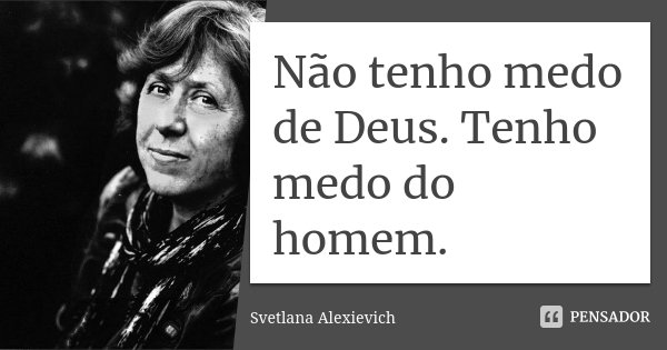 Não tenho medo de Deus. Tenho medo do homem.... Frase de Svetlana Alexievich.