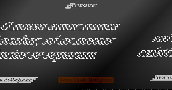 O nosso amor nunca vai acabar, só as nossas existências se separam.... Frase de Sveva Casati Modignani.