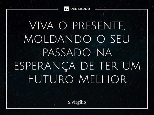 ⁠Viva o presente, moldando o seu passado na esperança de ter um Futuro Melhor... Frase de S.Virgílio.