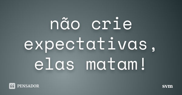 não crie expectativas, elas matam!... Frase de svm.