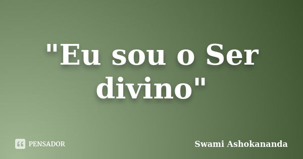 "Eu sou o Ser divino"... Frase de Swami Ashokananda.