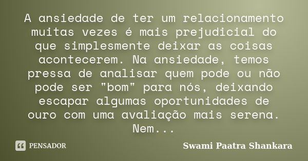 A ansiedade de ter um relacionamento muitas vezes é mais prejudicial do que simplesmente deixar as coisas acontecerem. Na ansiedade, temos pressa de analisar qu... Frase de Swami Paatra Shankara.