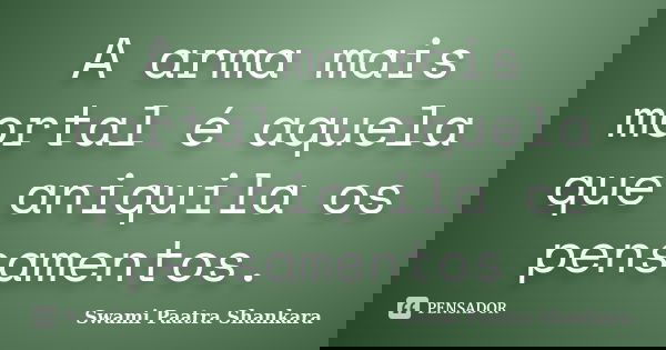 A arma mais mortal é aquela que aniquila os pensamentos.... Frase de Swami Paatra Shankara.