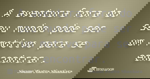 A aventura fora do seu mundo pode ser um motivo para se encontrar.... Frase de Swami Paatra Shankara.