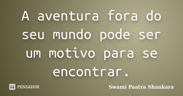 A aventura fora do seu mundo pode ser um motivo para se encontrar.... Frase de Swami Paatra Shankara.