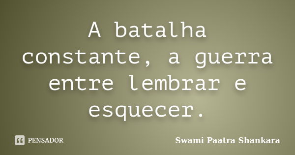 A batalha constante, a guerra entre lembrar e esquecer.... Frase de Swami Paatra Shankara.