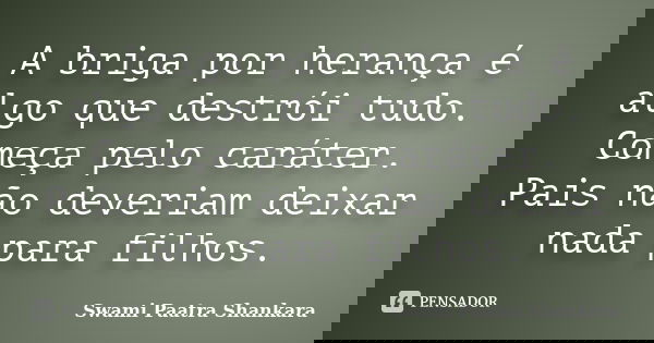 A briga por herança é algo que destrói tudo. Começa pelo caráter. Pais não deveriam deixar nada para filhos.... Frase de Swami Paatra Shankara.